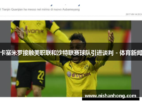 卡塞米罗接触美职联和沙特联赛球队引进谈判 - 体育新闻