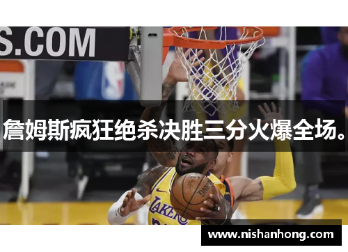 詹姆斯疯狂绝杀决胜三分火爆全场。